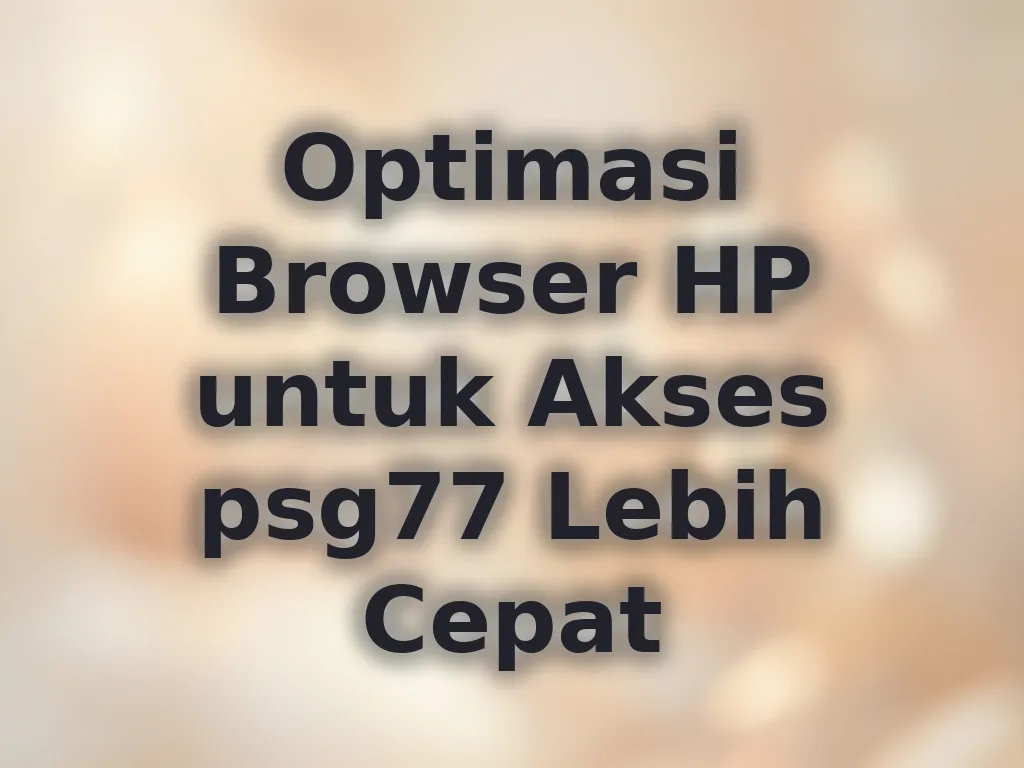 Optimasi Browser HP untuk Akses psg77 Lebih Cepat
